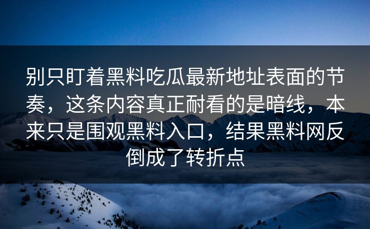 别只盯着黑料吃瓜最新地址表面的节奏,这条内容真正耐看的是暗线,本来只是围观黑料入口,结果黑料网反倒成了转折点 别只盯着黑料吃瓜最新地址表面的节奏,这条内容真正耐看的是暗线,本来只是围观黑料入口,结果黑料网反倒成了转折点