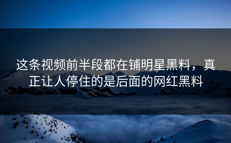 这条视频前半段都在铺明星黑料，真正让人停住的是后面的网红黑料
