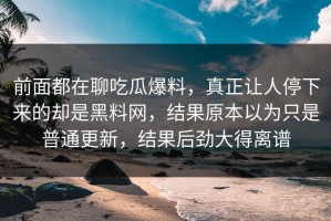 前面都在聊吃瓜爆料，真正让人停下来的却是黑料网，结果原本以为只是普通更新，结果后劲大得离谱