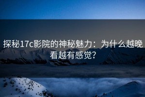 探秘17c影院的神秘魅力：为什么越晚看越有感觉？