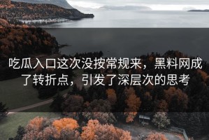 吃瓜入口这次没按常规来，黑料网成了转折点，引发了深层次的思考