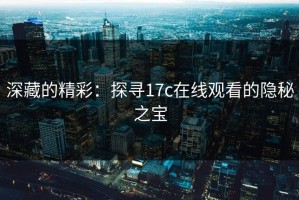 深藏的精彩：探寻17c在线观看的隐秘之宝