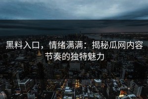 黑料入口，情绪满满：揭秘瓜网内容节奏的独特魅力