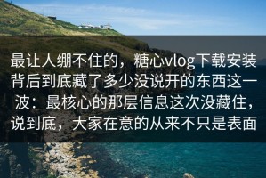 最让人绷不住的，糖心vlog下载安装背后到底藏了多少没说开的东西这一波：最核心的那层信息这次没藏住，说到底，大家在意的从来不只是表面