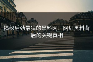 揭秘后劲最猛的黑料网：网红黑料背后的关键真相