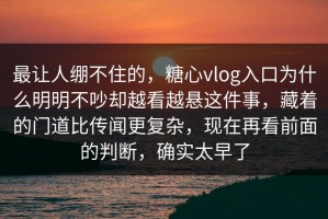 最让人绷不住的，糖心vlog入口为什么明明不吵却越看越悬这件事，藏着的门道比传闻更复杂，现在再看前面的判断，确实太早了