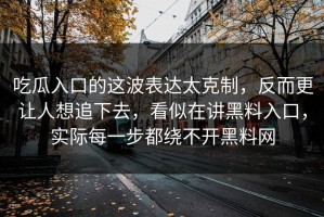 吃瓜入口的这波表达太克制，反而更让人想追下去，看似在讲黑料入口，实际每一步都绕不开黑料网