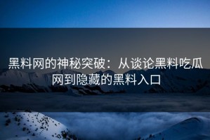 黑料网的神秘突破：从谈论黑料吃瓜网到隐藏的黑料入口