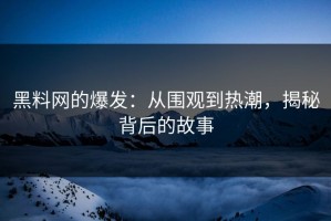 黑料网的爆发：从围观到热潮，揭秘背后的故事