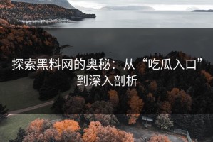探索黑料网的奥秘：从“吃瓜入口”到深入剖析