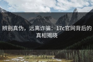 辨别真伪，远离诈骗：17c官网背后的真相揭晓