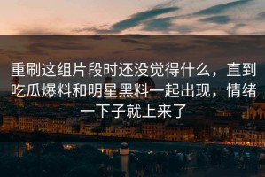 重刷这组片段时还没觉得什么，直到吃瓜爆料和明星黑料一起出现，情绪一下子就上来了