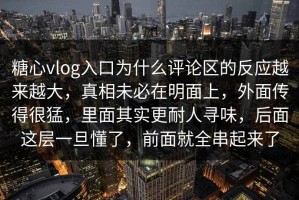 糖心vlog入口为什么评论区的反应越来越大，真相未必在明面上，外面传得很猛，里面其实更耐人寻味，后面这层一旦懂了，前面就全串起来了