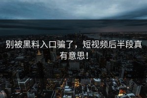 别被黑料入口骗了，短视频后半段真有意思！