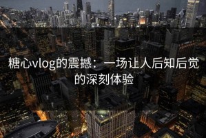 糖心vlog的震撼：一场让人后知后觉的深刻体验