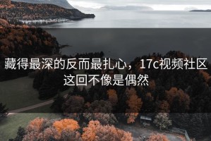 藏得最深的反而最扎心，17c视频社区这回不像是偶然