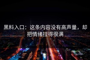 黑料入口：这条内容没有高声量，却把情绪拉得很满