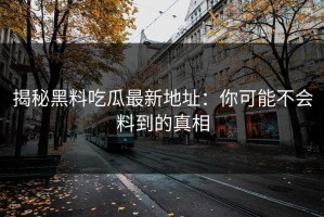 揭秘黑料吃瓜最新地址：你可能不会料到的真相