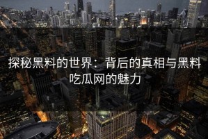 探秘黑料的世界：背后的真相与黑料吃瓜网的魅力
