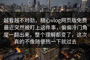 越看越不对劲，糖心vlog网页版免费最近突然被盯上这件事，偏偏冷门角度一翻出来，整个理解都变了，这次真的不像随便热一下就过去