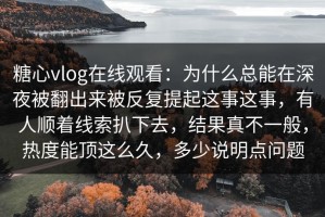 糖心vlog在线观看：为什么总能在深夜被翻出来被反复提起这事这事，有人顺着线索扒下去，结果真不一般，热度能顶这么久，多少说明点问题