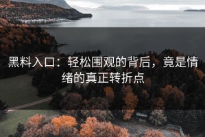 黑料入口：轻松围观的背后，竟是情绪的真正转折点