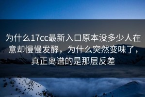为什么17cc最新入口原本没多少人在意却慢慢发酵，为什么突然变味了，真正离谱的是那层反差