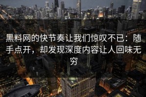 黑料网的快节奏让我们惊叹不已：随手点开，却发现深度内容让人回味无穷