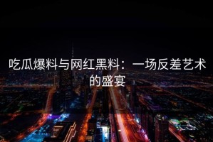 吃瓜爆料与网红黑料：一场反差艺术的盛宴