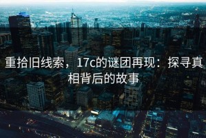 重拾旧线索，17c的谜团再现：探寻真相背后的故事