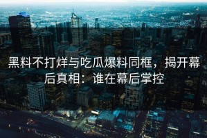 黑料不打烊与吃瓜爆料同框，揭开幕后真相：谁在幕后掌控