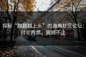 探秘“越翻越上头”的海角社区论坛：讨论再燃，震撼不止