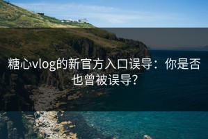 糖心vlog的新官方入口误导：你是否也曾被误导？