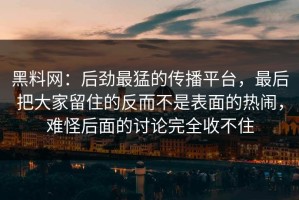 黑料网：后劲最猛的传播平台，最后把大家留住的反而不是表面的热闹，难怪后面的讨论完全收不住