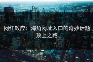 网红效应：海角网址入口的奇妙话题顶上之路