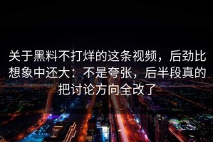 关于黑料不打烊的这条视频，后劲比想象中还大：不是夸张，后半段真的把讨论方向全改了