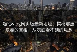 糖心vlog网页版最新地址：揭秘那层隐藏的真相，从表面看不到的悬念