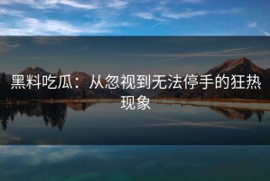 黑料吃瓜：从忽视到无法停手的狂热现象