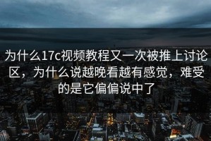 为什么17c视频教程又一次被推上讨论区，为什么说越晚看越有感觉，难受的是它偏偏说中了