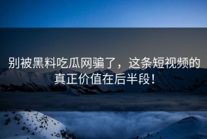 别被黑料吃瓜网骗了，这条短视频的真正价值在后半段！
