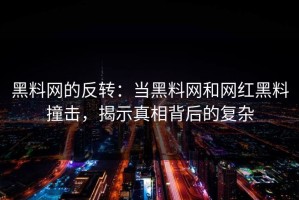 黑料网的反转：当黑料网和网红黑料撞击，揭示真相背后的复杂