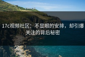 17c视频社区：不显眼的安排，却引爆关注的背后秘密
