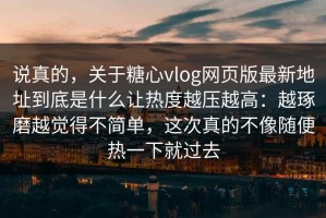 说真的，关于糖心vlog网页版最新地址到底是什么让热度越压越高：越琢磨越觉得不简单，这次真的不像随便热一下就过去