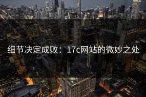 细节决定成败：17c网站的微妙之处