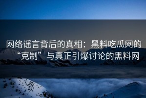 网络谣言背后的真相：黑料吃瓜网的“克制”与真正引爆讨论的黑料网