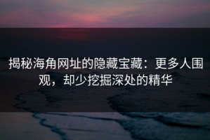 揭秘海角网址的隐藏宝藏：更多人围观，却少挖掘深处的精华