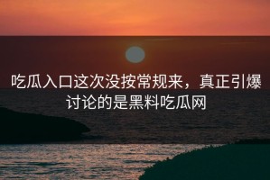 吃瓜入口这次没按常规来，真正引爆讨论的是黑料吃瓜网