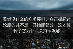 看似没什么的吃瓜爆料，真正撑起讨论度的并不是一开始那部分，这才解释了它为什么会持续发酵