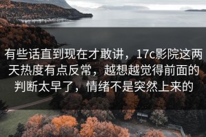有些话直到现在才敢讲，17c影院这两天热度有点反常，越想越觉得前面的判断太早了，情绪不是突然上来的