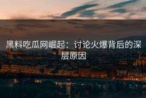 黑料吃瓜网崛起：讨论火爆背后的深层原因